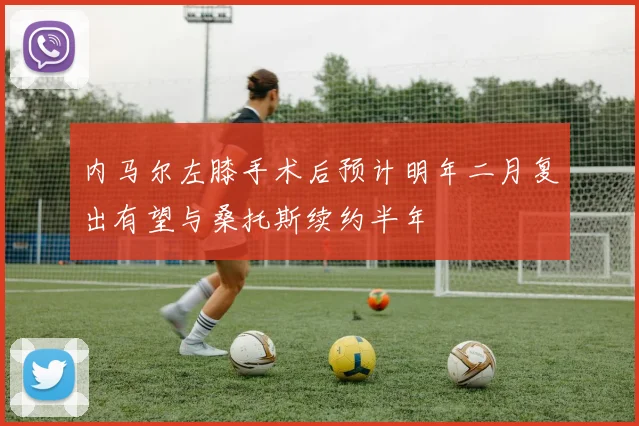 内马尔左膝手术后预计明年二月复出有望与桑托斯续约半年