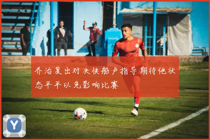 乔治复出对决快船卢指导期待他状态平平以免影响比赛