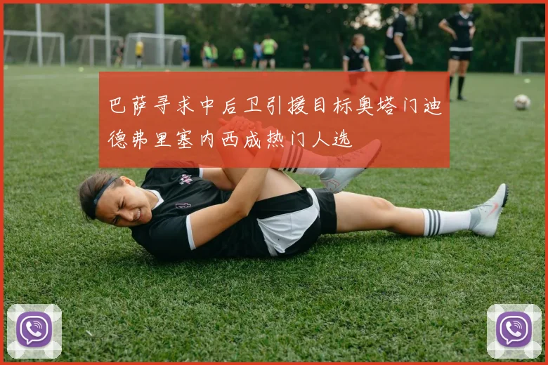 巴萨寻求中后卫引援目标奥塔门迪德弗里塞内西成热门人选