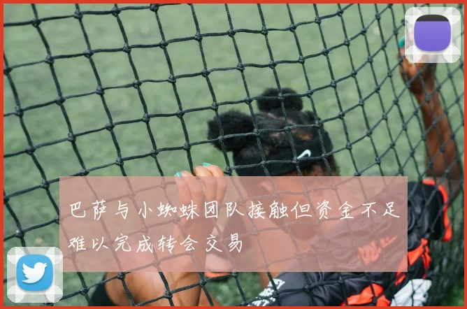 巴萨与小蜘蛛团队接触但资金不足难以完成转会交易