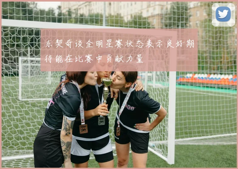 东契奇谈全明星赛状态表示良好期待能在比赛中贡献力量