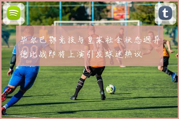毕尔巴鄂竞技与皇家社会状态迥异德比战即将上演引发球迷热议