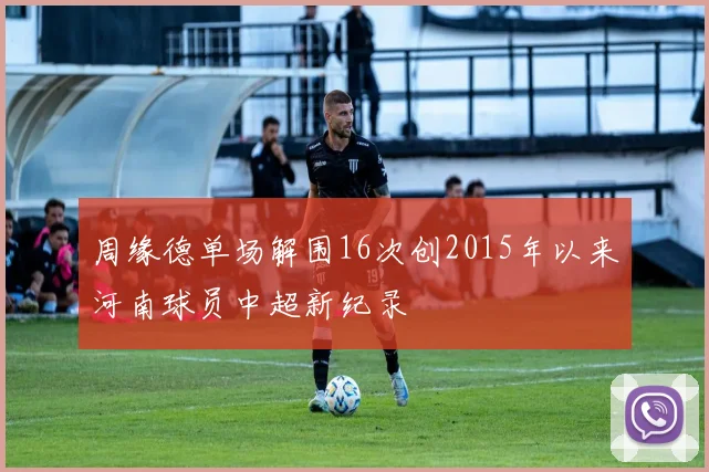 周缘德单场解围16次创2015年以来河南球员中超新纪录