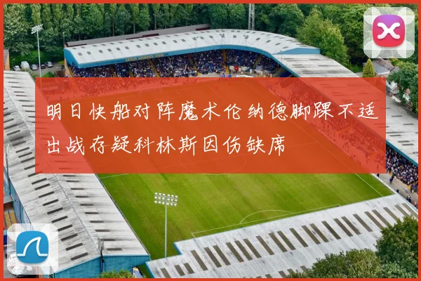 明日快船对阵魔术伦纳德脚踝不适出战存疑科林斯因伤缺席