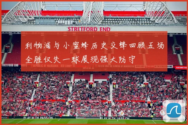 利物浦与小蜜蜂历史交锋回顾五场全胜仅失一球展现强大防守