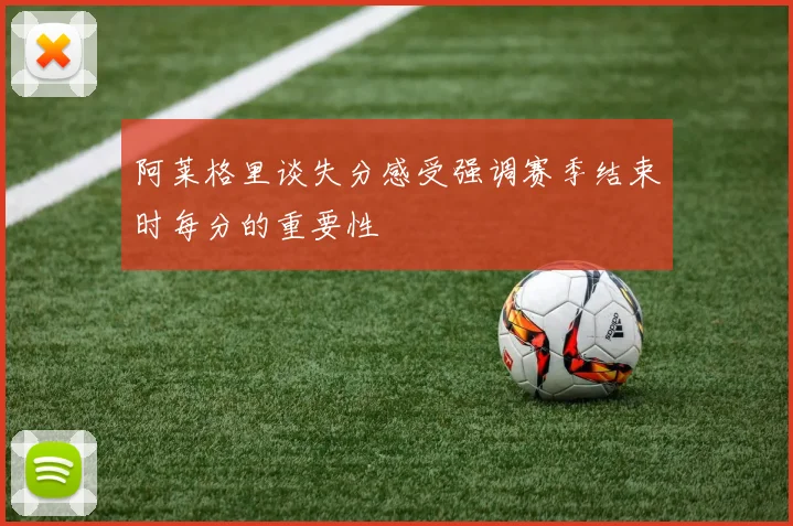 阿莱格里谈失分感受强调赛季结束时每分的重要性