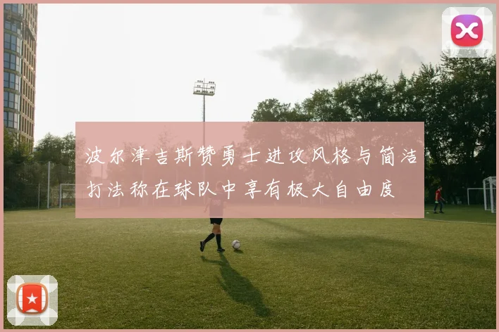 波尔津吉斯赞勇士进攻风格与简洁打法称在球队中享有极大自由度