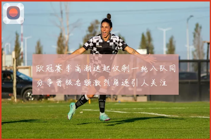 欧冠赛季高潮迭起仅剩一轮八队同分争晋级名额激烈角逐引人关注