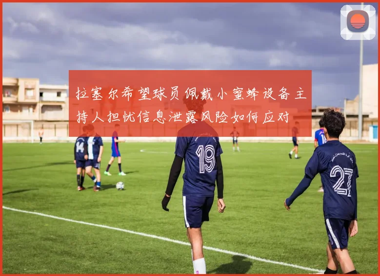 拉塞尔希望球员佩戴小蜜蜂设备主持人担忧信息泄露风险如何应对