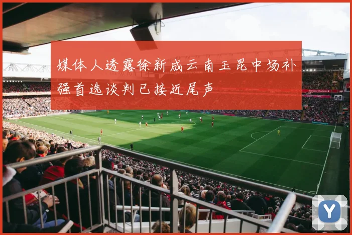 媒体人透露徐新成云南玉昆中场补强首选谈判已接近尾声