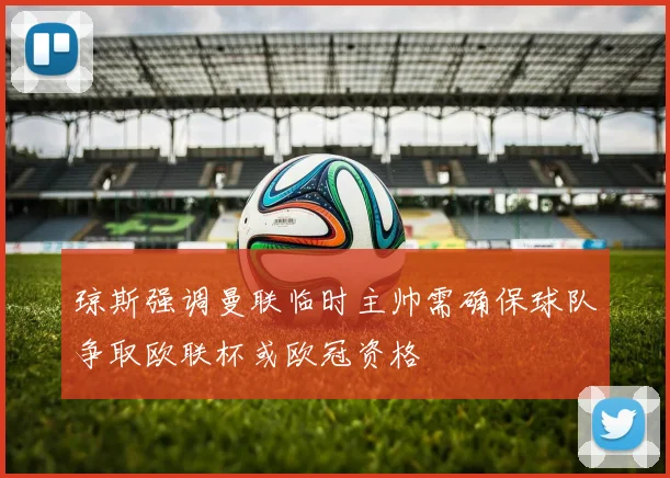 琼斯强调曼联临时主帅需确保球队争取欧联杯或欧冠资格