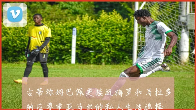 古蒂称姆巴佩更接近梅罗和马拉多纳应尊重亚马尔的私人生活选择