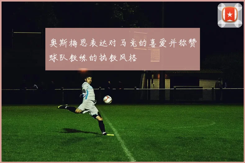 奥斯梅恩表达对马竞的喜爱并称赞球队教练的执教风格