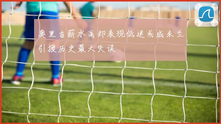 奥里吉薪水高却表现低迷或成米兰引援历史最大失误