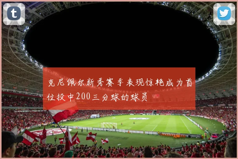 克尼佩尔新秀赛季表现惊艳成为首位投中200三分球的球员