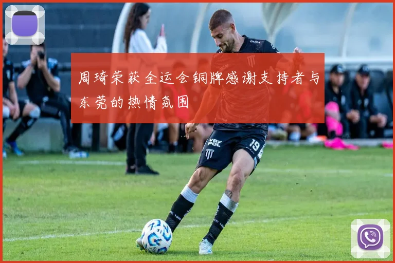 周琦荣获全运会铜牌感谢支持者与东莞的热情氛围