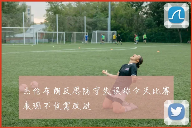 杰伦布朗反思防守失误称今天比赛表现不佳需改进