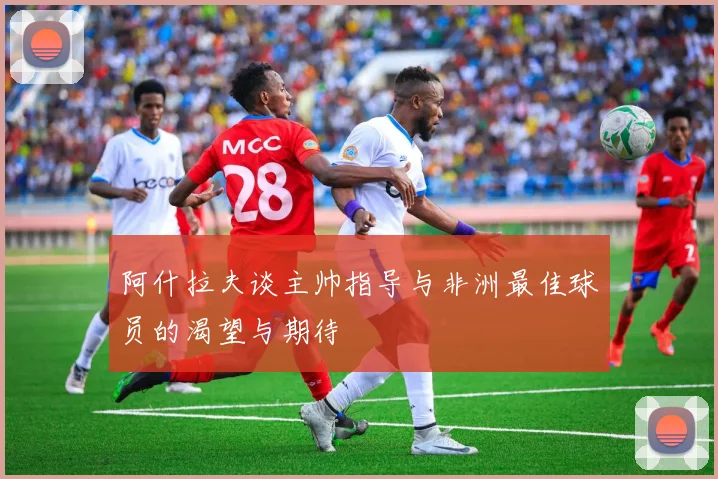 阿什拉夫谈主帅指导与非洲最佳球员的渴望与期待