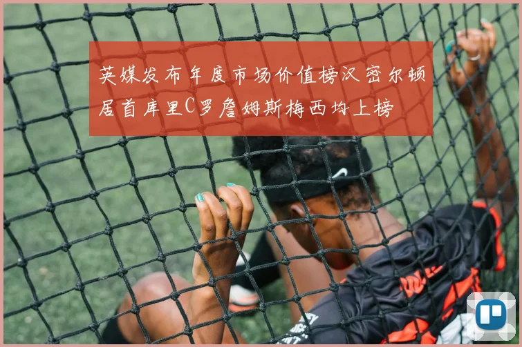 英媒发布年度市场价值榜汉密尔顿居首库里C罗詹姆斯梅西均上榜
