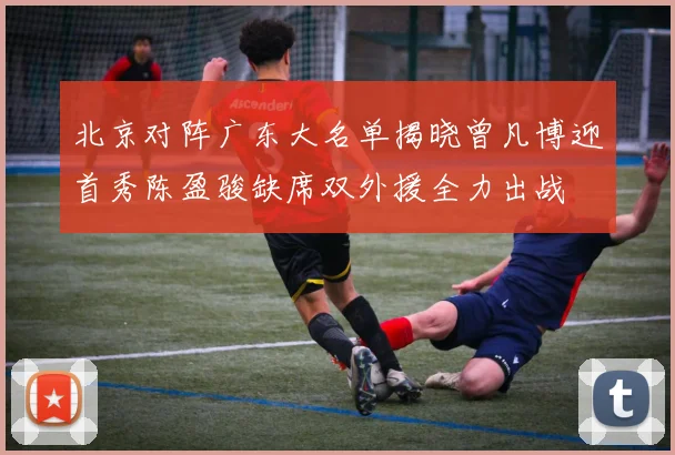 北京对阵广东大名单揭晓曾凡博迎首秀陈盈骏缺席双外援全力出战
