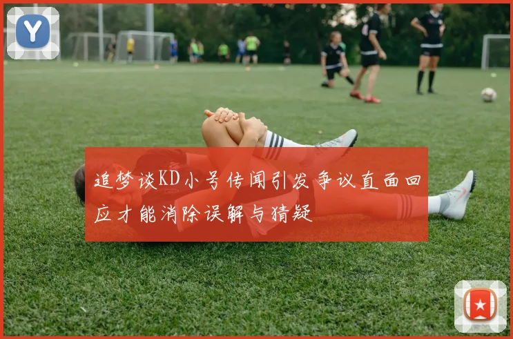 追梦谈KD小号传闻引发争议直面回应才能消除误解与猜疑