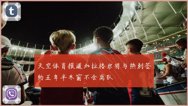 天空体育报道加拉格尔将与热刺签约五年半冬窗不会离队