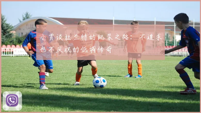 小贾谈杜兰特的纪录之路：不追求也不庆祝的低调传奇