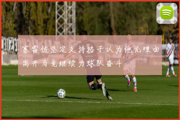 塞雷佐坚定支持格子认为他无理由离开马竞继续为球队奋斗
