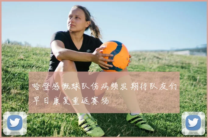 哈登感慨球队伤病频发期待队友们早日康复重返赛场