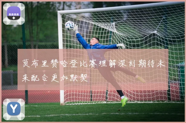 莫布里赞哈登比赛理解深刻期待未来配合更加默契