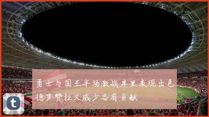 勇士与国王半场激战库里表现出色德罗赞拉文威少各有贡献
