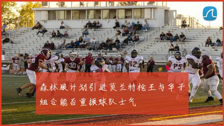森林狼计划引进莫兰特枪王与华子组合能否重振球队士气