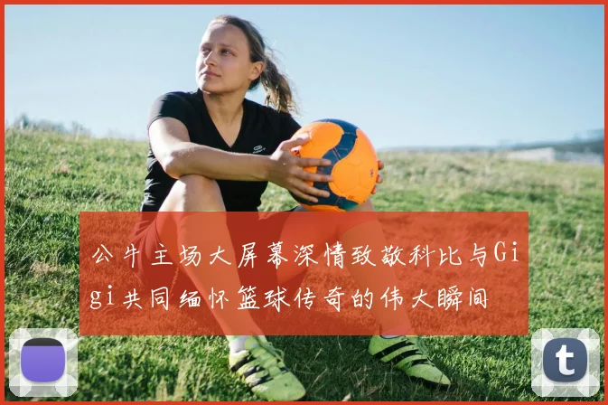 公牛主场大屏幕深情致敬科比与Gigi共同缅怀篮球传奇的伟大瞬间