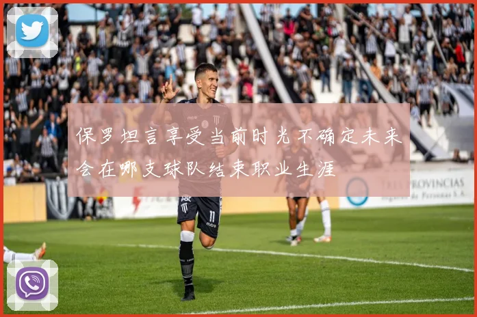 保罗坦言享受当前时光不确定未来会在哪支球队结束职业生涯