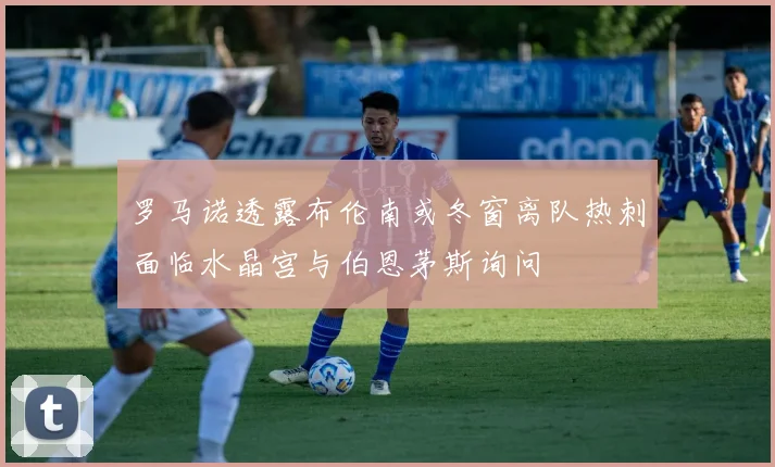 罗马诺透露布伦南或冬窗离队热刺面临水晶宫与伯恩茅斯询问