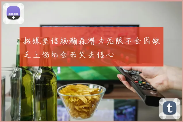 拓媒坚信杨瀚森潜力无限不会因缺乏上场机会而失去信心