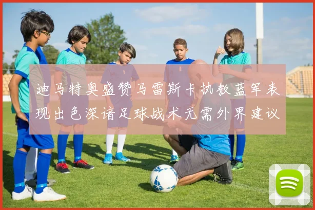迪马特奥盛赞马雷斯卡执教蓝军表现出色深谙足球战术无需外界建议