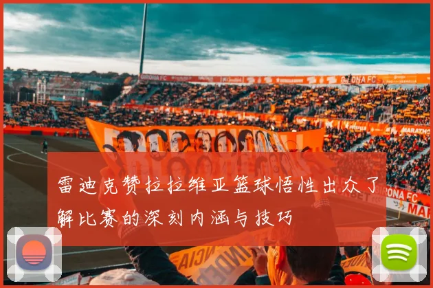 雷迪克赞拉拉维亚篮球悟性出众了解比赛的深刻内涵与技巧