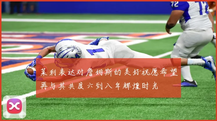 莱利表达对詹姆斯的美好祝愿希望再与其共度六到八年辉煌时光