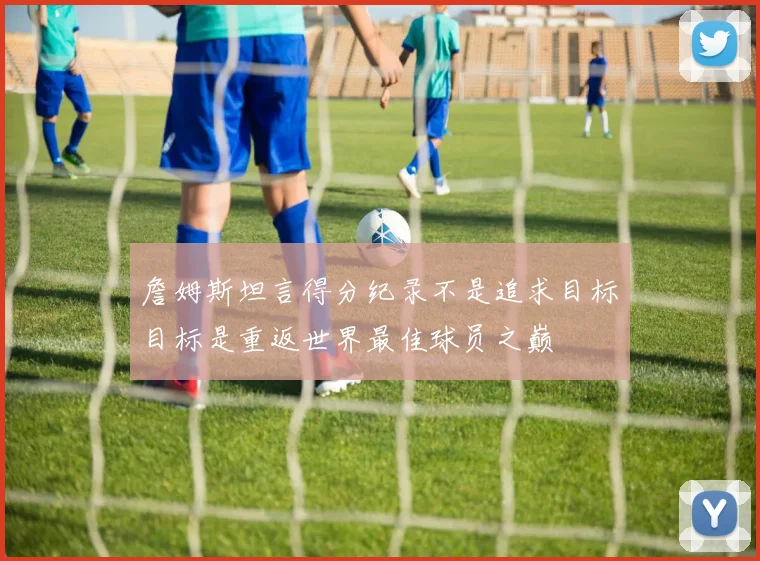 詹姆斯坦言得分纪录不是追求目标目标是重返世界最佳球员之巅