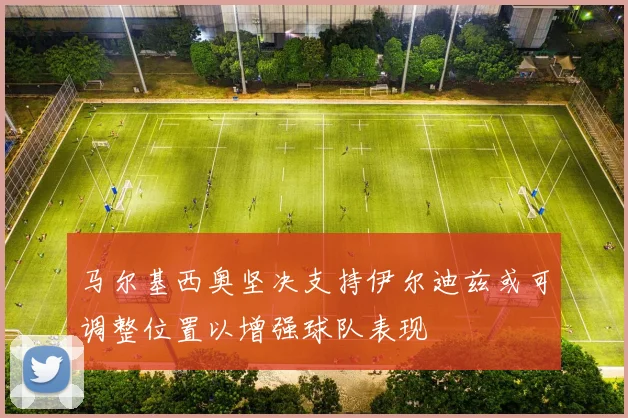马尔基西奥坚决支持伊尔迪兹或可调整位置以增强球队表现