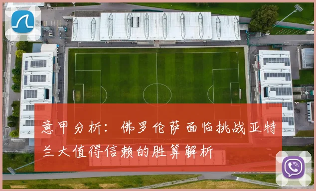 意甲分析：佛罗伦萨面临挑战亚特兰大值得信赖的胜算解析