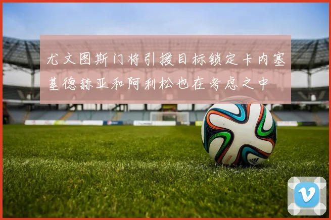 尤文图斯门将引援目标锁定卡内塞基德赫亚和阿利松也在考虑之中