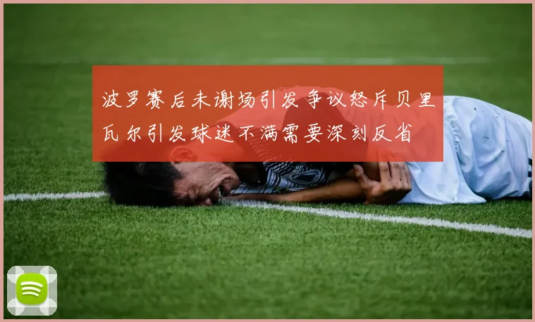 波罗赛后未谢场引发争议怒斥贝里瓦尔引发球迷不满需要深刻反省
