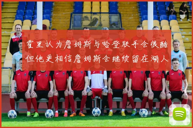 霍里认为詹姆斯与哈登联手会很酷但他更相信詹姆斯会继续留在湖人