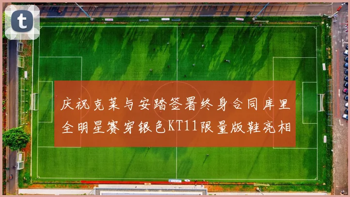 庆祝克莱与安踏签署终身合同库里全明星赛穿银色KT11限量版鞋亮相