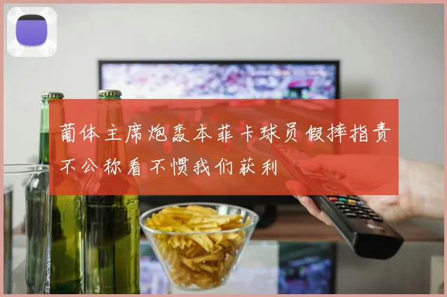 葡体主席炮轰本菲卡球员假摔指责不公称看不惯我们获利