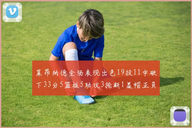 莱昂纳德全场表现出色19投11中砍下33分5篮板5助攻3抢断1盖帽正负值高达31