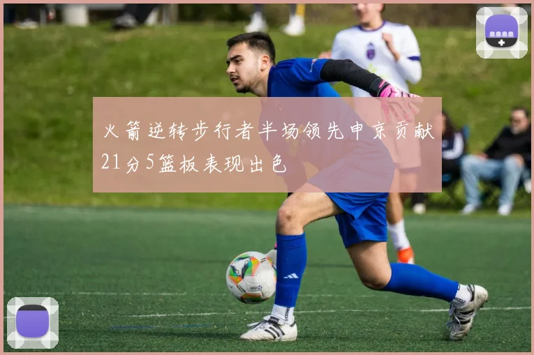 火箭逆转步行者半场领先申京贡献21分5篮板表现出色