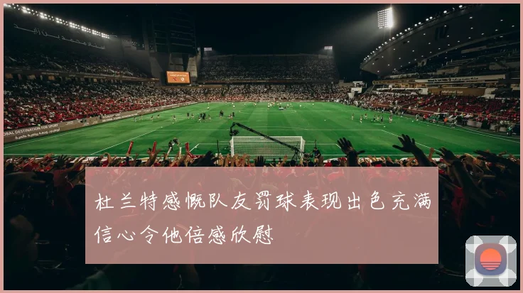 杜兰特感慨队友罚球表现出色充满信心令他倍感欣慰